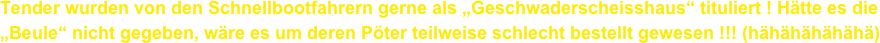 Tender wurden von den Schnellbootfahrern gerne als „Geschwaderscheisshaus“ tituliert ! Hätte es die „Beule“ nicht gegeben, wäre es um deren Pöter teilweise schlecht bestellt gewesen !!! (hähähähähähä)