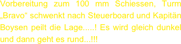 Vorbereitung zum 100 mm Schiessen, Turm „Bravo“ schwenkt nach Steuerboard und Kapitän Boysen peilt die Lage.....! Es wird gleich dunkel und dann geht es rund...!!!