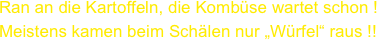 Ran an die Kartoffeln, die Kombüse wartet schon !
Meistens kamen beim Schälen nur „Würfel“ raus !!