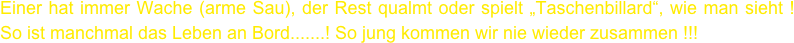 Einer hat immer Wache (arme Sau), der Rest qualmt oder spielt „Taschenbillard“, wie man sieht ! So ist manchmal das Leben an Bord.......! So jung kommen wir nie wieder zusammen !!!