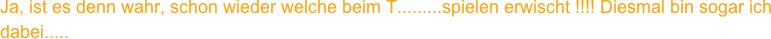 Ja, ist es denn wahr, schon wieder welche beim T.........spielen erwischt !!!! Diesmal bin sogar ich dabei.....