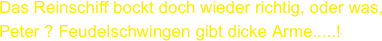 Das Reinschiff bockt doch wieder richtig, oder was, Peter ? Feudelschwingen gibt dicke Arme.....!