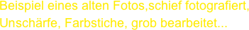 Beispiel eines alten Fotos,schief fotografiert,
Unschärfe, Farbstiche, grob bearbeitet...