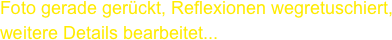 Foto gerade gerückt, Reflexionen wegretuschiert, weitere Details bearbeitet...
