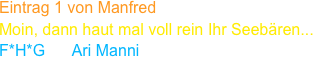 Eintrag 1 von Manfred
Moin, dann haut mal voll rein Ihr Seebären...
F*H*G      Ari Manni