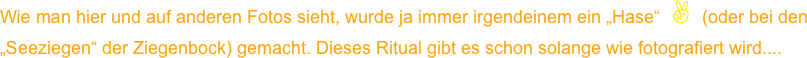 Wie man hier und auf anderen Fotos sieht, wurde ja immer irgendeinem ein „Hase“ ✌ (oder bei den „Seeziegen“ der Ziegenbock) gemacht. Dieses Ritual gibt es schon solange wie fotografiert wird....