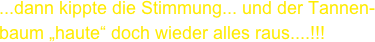 ...dann kippte die Stimmung... und der Tannen-baum „haute“ doch wieder alles raus....!!!