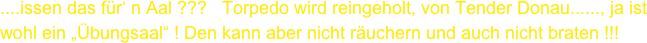 ....issen das für‘ n Aal ???   Torpedo wird reingeholt, von Tender Donau......, ja ist
wohl ein „Übungsaal“ ! Den kann aber nicht räuchern und auch nicht braten !!!