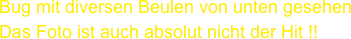 Bug mit diversen Beulen von unten gesehen
Das Foto ist auch absolut nicht der Hit !!