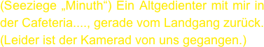 (Seeziege „Minuth“) Ein Altgedienter mit mir in der Cafeteria...., gerade vom Landgang zurück.
(Leider ist der Kamerad von uns gegangen.)