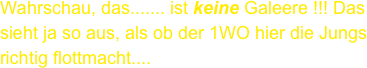 Wahrschau, das....... ist keine Galeere !!! Das sieht ja so aus, als ob der 1WO hier die Jungs richtig flottmacht....