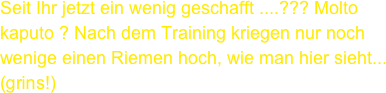 Seit Ihr jetzt ein wenig geschafft ....??? Molto kaputo ? Nach dem Training kriegen nur noch wenige einen Riemen hoch, wie man hier sieht... (grins!)