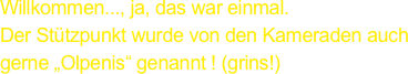 Willkommen..., ja, das war einmal.
Der Stützpunkt wurde von den Kameraden auch gerne „Olpenis“ genannt ! (grins!)