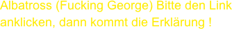 Albatross (Fucking George) Bitte den Link anklicken, dann kommt die Erklärung !