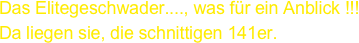 Das Elitegeschwader...., was für ein Anblick !!!
Da liegen sie, die schnittigen 141er.