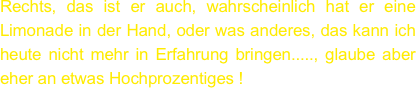 Rechts, das ist er auch, wahrscheinlich hat er eine Limonade in der Hand, oder was anderes, das kann ich heute nicht mehr in Erfahrung bringen....., glaube aber eher an etwas Hochprozentiges !