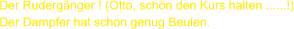 Der Rudergänger ! (Otto, schön den Kurs halten ......!)
Der Dampfer hat schon genug Beulen.